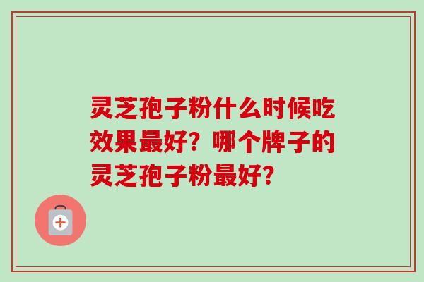 灵芝孢子粉什么时候吃效果好?哪个牌子的灵芝孢子粉好? 灵芝孢子粉什么时候吃效果好?哪个牌子的灵芝孢子粉好?