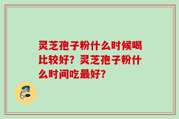 灵芝孢子粉什么时候喝比较好?灵芝孢子粉什么时间吃最好?