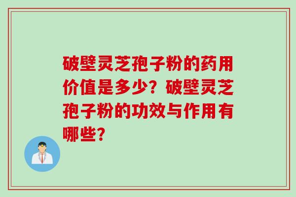 破壁灵芝孢子粉的药用价值是多少？破壁灵芝孢子粉的功效与作用有哪些？