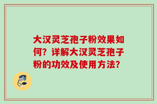 大汉灵芝孢子粉效果如何?详解大汉灵芝孢子粉的功效及使用方法?