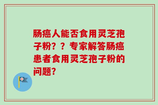 肠癌人能否食用灵芝孢子粉??专家解答肠癌患者食用灵芝孢子粉的问题?