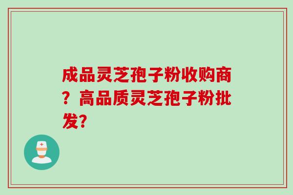 成品灵芝孢子粉收购商?高品质灵芝孢子粉批发?