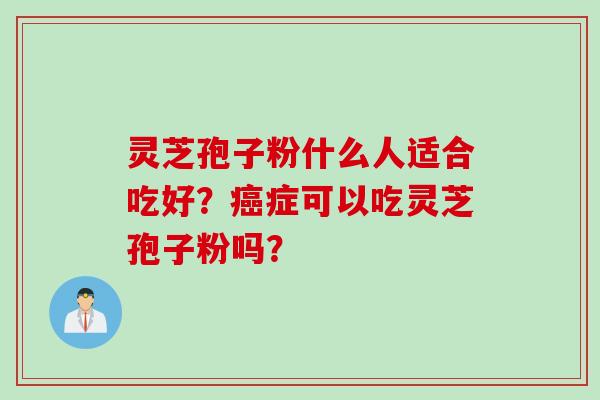 灵芝孢子粉什么人适合吃好?癌症可以吃灵芝孢子粉吗?