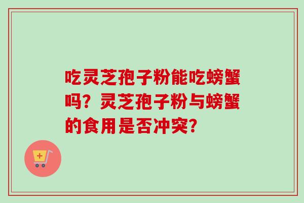 吃灵芝孢子粉能吃螃蟹吗?灵芝孢子粉与螃蟹的食用是否冲突?