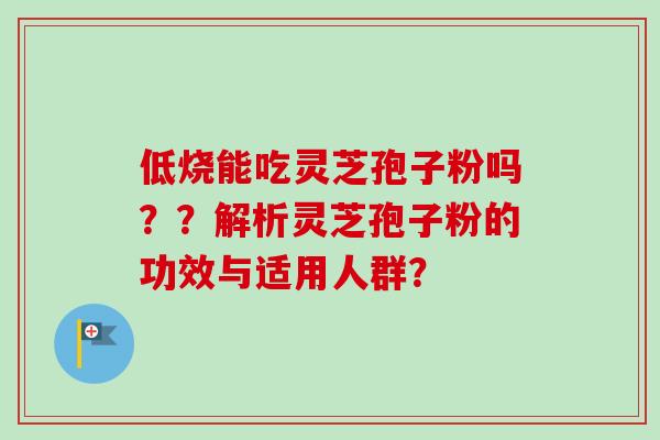 低烧能吃灵芝孢子粉吗??解析灵芝孢子粉的功效与适用人群?