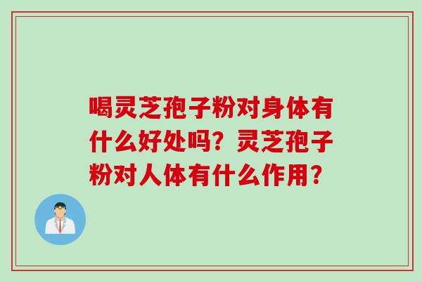 喝灵芝孢子粉对身体有什么好处吗?灵芝孢子粉对人体有什么作用?