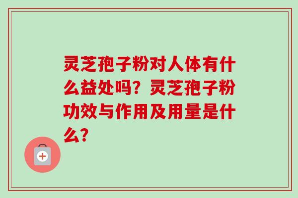 灵芝孢子粉对人体有什么益处吗？灵芝孢子粉功效与作用及用量是什么？