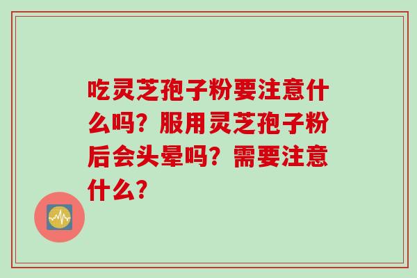 吃灵芝孢子粉要注意什么吗?服用灵芝孢子粉后会头晕吗?需要注意什么?