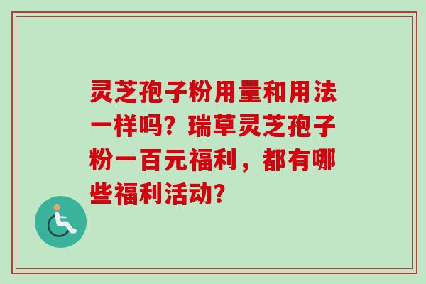 灵芝孢子粉用量和用法一样吗?瑞草灵芝孢子粉一百元福利,都有哪些福利活动?