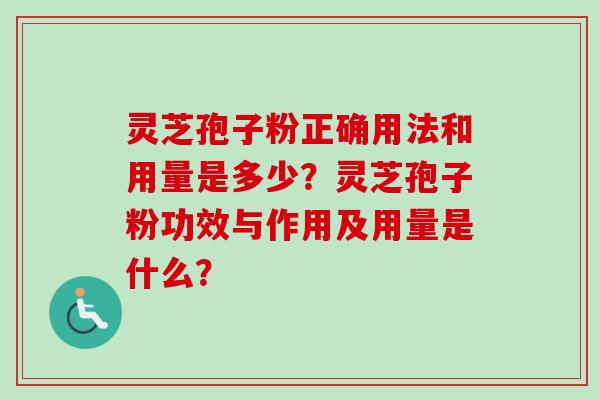 灵芝孢子粉正确用法和用量是多少?灵芝孢子粉功效与作用及用量是什么?