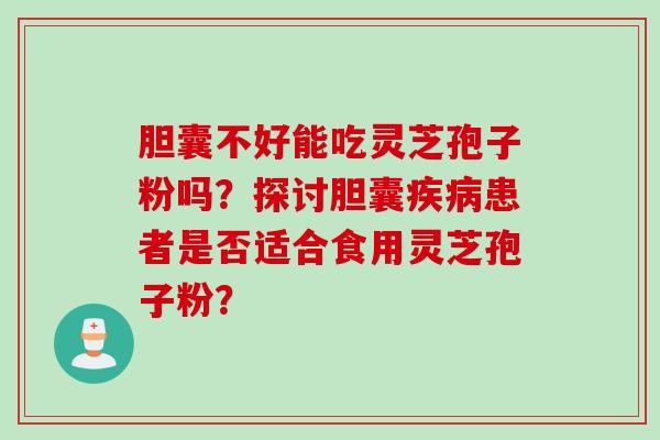 胆囊不好能吃灵芝孢子粉吗？探讨胆囊疾病患者是否适合食用灵芝孢子粉？