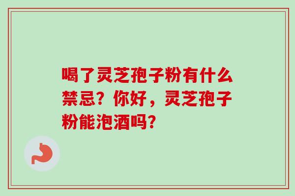 喝了灵芝孢子粉有什么禁忌?你好,灵芝孢子粉能泡酒吗? 喝了灵芝孢子粉有什么禁忌?你好,灵芝孢子粉能泡酒吗?