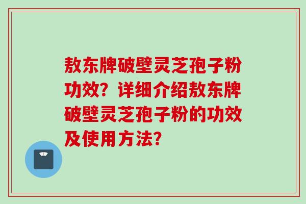 敖东牌破壁灵芝孢子粉功效?详细介绍敖东牌破壁灵芝孢子粉的功效及使用方法?