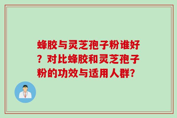 蜂胶与灵芝孢子粉谁好?对比蜂胶和灵芝孢子粉的功效与适用人群? 蜂胶与灵芝孢子粉谁好?对比蜂胶和灵芝孢子粉的功效与适用人群?