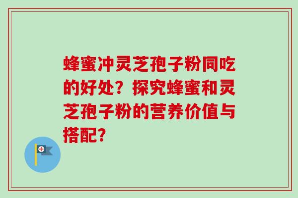 蜂蜜冲灵芝孢子粉同吃的好处?探究蜂蜜和灵芝孢子粉的营养价值与搭配?
