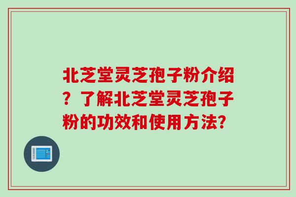 北芝堂灵芝孢子粉介绍?了解北芝堂灵芝孢子粉的功效和使用方法?
