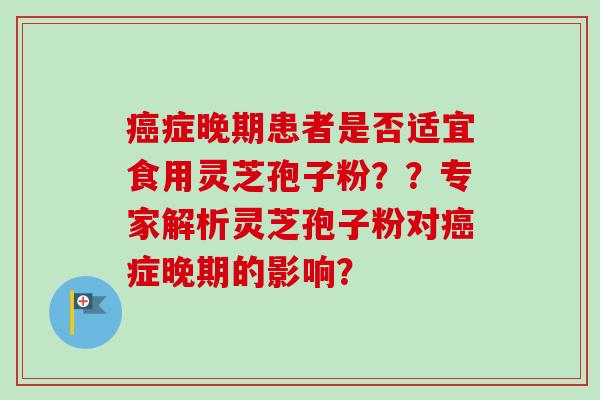 症晚期患者是否适宜食用灵芝孢子粉??专家解析灵芝孢子粉对症晚期的影响? 症晚期患者是否适宜食用灵芝孢子粉??专家解析灵芝孢子粉对症晚期的影响?