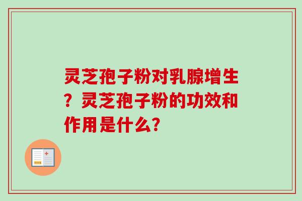 灵芝孢子粉对乳腺增生？灵芝孢子粉的功效和作用是什么？