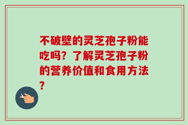 不破壁的灵芝孢子粉能吃吗?了解灵芝孢子粉的营养价值和食用方法? 不破壁的灵芝孢子粉能吃吗?了解灵芝孢子粉的营养价值和食用方法?