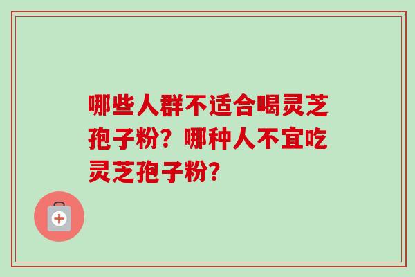 哪些人群不适合喝灵芝孢子粉？哪种人不宜吃灵芝孢子粉？