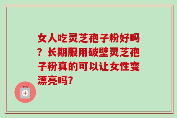 女人吃灵芝孢子粉好吗？长期服用破壁灵芝孢子粉真的可以让女性变漂亮吗？