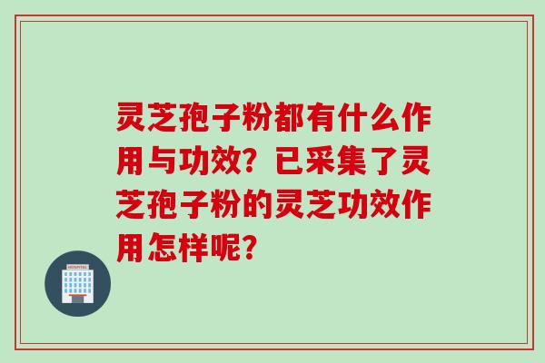 灵芝孢子粉都有什么作用与功效?已采集了灵芝孢子粉的灵芝功效作用怎样呢?