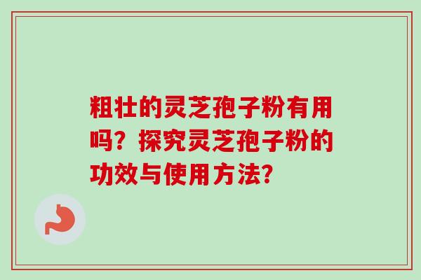 粗壮的灵芝孢子粉有用吗？探究灵芝孢子粉的功效与使用方法？