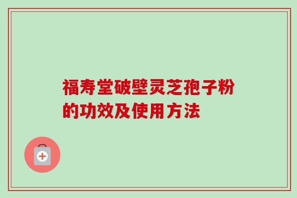 福寿堂破壁灵芝孢子粉的功效及使用方法