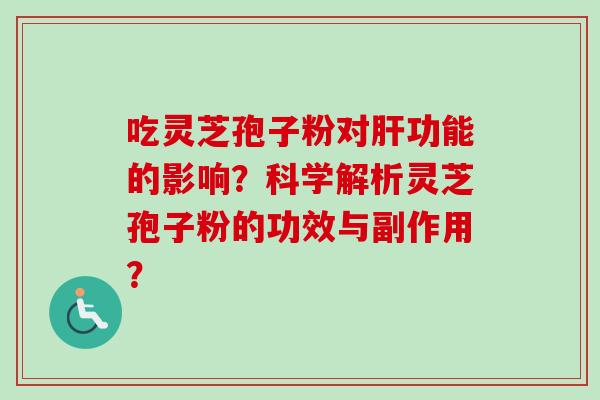 吃灵芝孢子粉对肝功能的影响？科学解析灵芝孢子粉的功效与副作用？