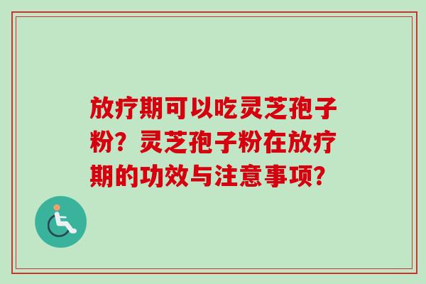 放疗期可以吃灵芝孢子粉?灵芝孢子粉在放疗期的功效与注意事项?