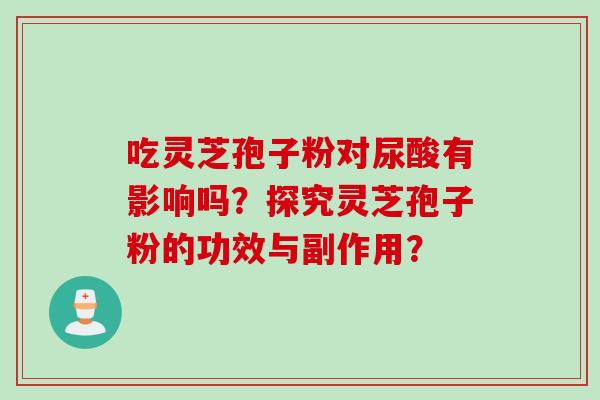 吃灵芝孢子粉对尿酸有影响吗?探究灵芝孢子粉的功效与副作用?