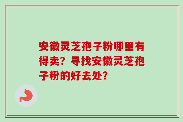安徽灵芝孢子粉哪里有得卖?寻找安徽灵芝孢子粉的好去处?