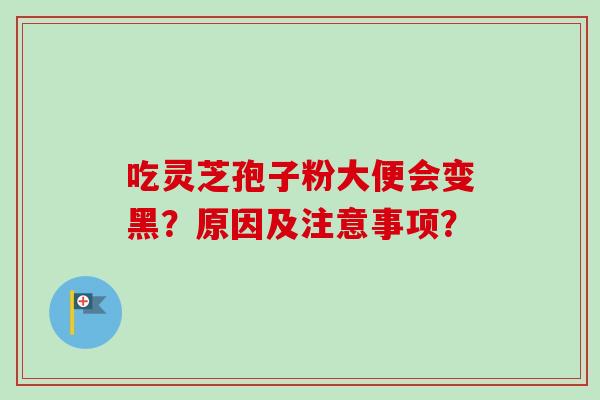吃灵芝孢子粉大便会变黑?原因及注意事项?