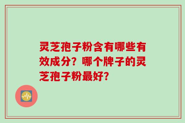 灵芝孢子粉含有哪些有效成分?哪个牌子的灵芝孢子粉最好?