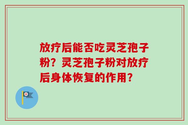 放疗后能否吃灵芝孢子粉?灵芝孢子粉对放疗后身体恢复的作用?