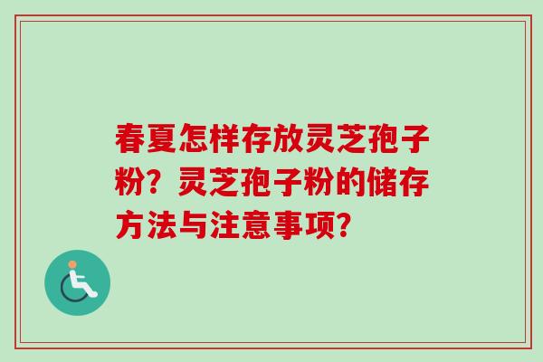 春夏怎样存放灵芝孢子粉?灵芝孢子粉的储存方法与注意事项?