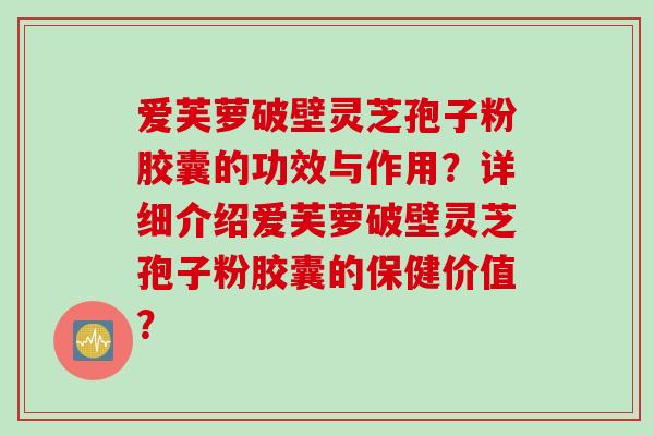 爱芙萝破壁灵芝孢子粉胶囊的功效与作用？详细介绍爱芙萝破壁灵芝孢子粉胶囊的保健价值？