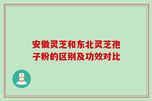 安徽灵芝和东北灵芝孢子粉的区别及功效对比