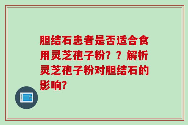 胆结石患者是否适合食用灵芝孢子粉??解析灵芝孢子粉对胆结石的影响?