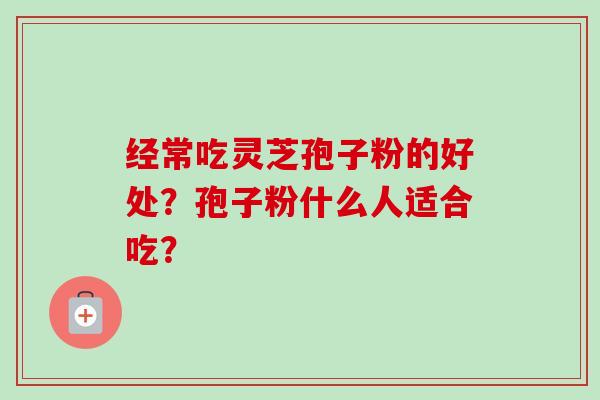 经常吃灵芝孢子粉的好处?孢子粉什么人适合吃?