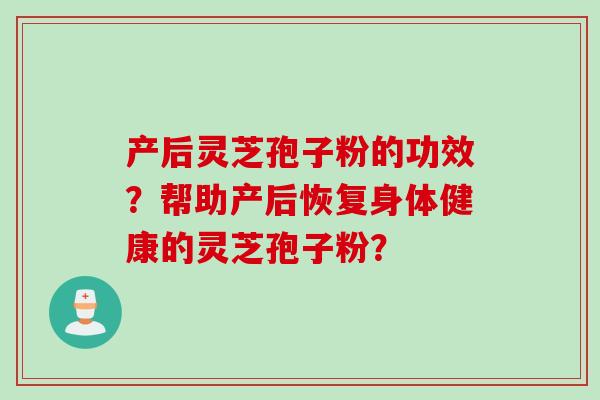 产后灵芝孢子粉的功效?帮助产后恢复身体健康的灵芝孢子粉?