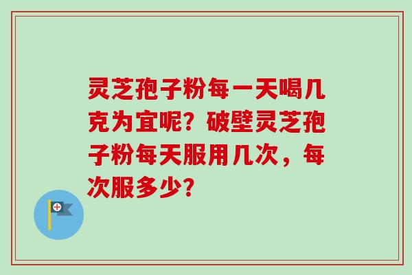 灵芝孢子粉每一天喝几克为宜呢?破壁灵芝孢子粉每天服用几次,每次服多少?