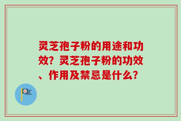 灵芝孢子粉的用途和功效？灵芝孢子粉的功效、作用及禁忌是什么？