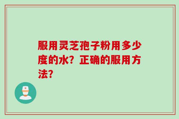 服用灵芝孢子粉用多少度的水?正确的服用方法?
