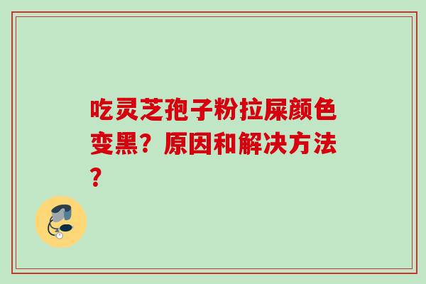 吃灵芝孢子粉拉屎颜色变黑？原因和解决方法？