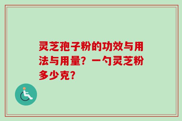 灵芝孢子粉的功效与用法与用量?一勺灵芝粉多少克? 灵芝孢子粉的功效与用法与用量?一勺灵芝粉多少克?