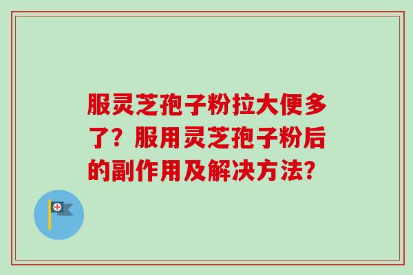 服灵芝孢子粉拉大便多了?服用灵芝孢子粉后的副作用及解决方法?
