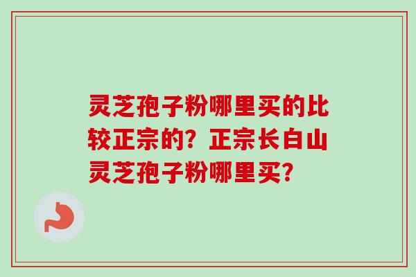 灵芝孢子粉哪里买的比较正宗的?正宗长白山灵芝孢子粉哪里买?