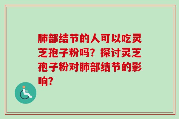 肺部结节的人可以吃灵芝孢子粉吗?探讨灵芝孢子粉对肺部结节的影响?