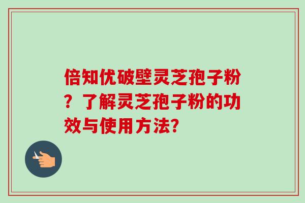 倍知优破壁灵芝孢子粉?了解灵芝孢子粉的功效与使用方法?
